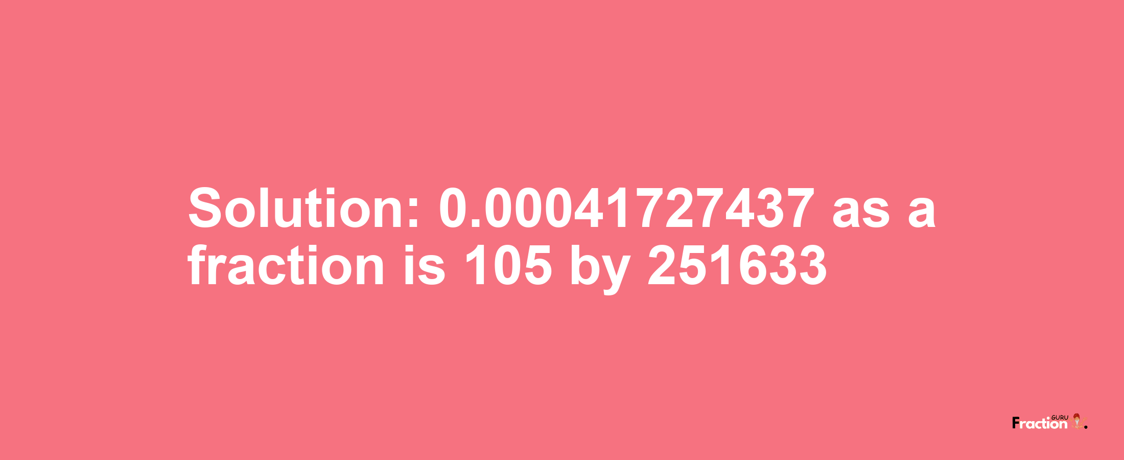 Solution:0.00041727437 as a fraction is 105/251633